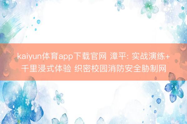 kaiyun体育app下载官网 漳平: 实战演练+千里浸式体验 织密校园消防安全胁制网