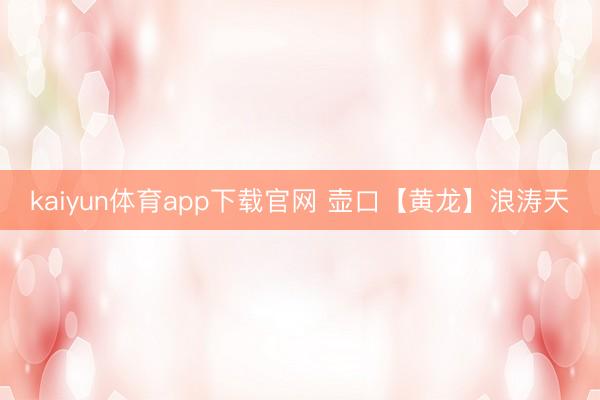 kaiyun体育app下载官网 壶口【黄龙】浪涛天