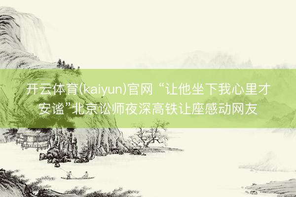 开云体育(kaiyun)官网 “让他坐下我心里才安谧”北京讼师夜深高铁让座感动网友