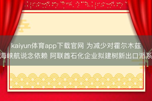 kaiyun体育app下载官网 为减少对霍尔木兹海峡航说念依赖 阿联酋石化企业拟建树新出口派系