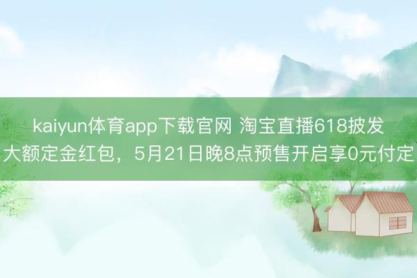 kaiyun体育app下载官网 淘宝直播618披发大额定金红包，5月21日晚8点预售开启享0元付定