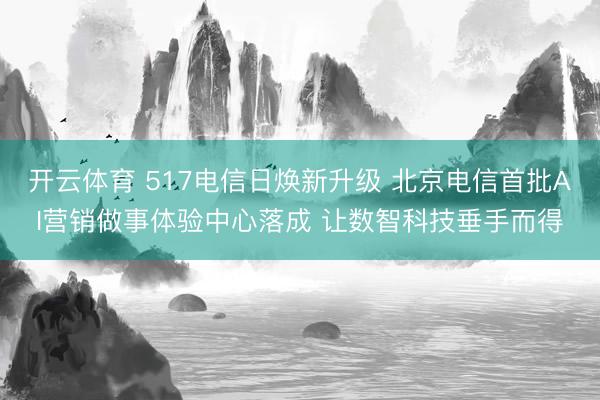 开云体育 517电信日焕新升级 北京电信首批AI营销做事体验中心落成 让数智科技垂手而得