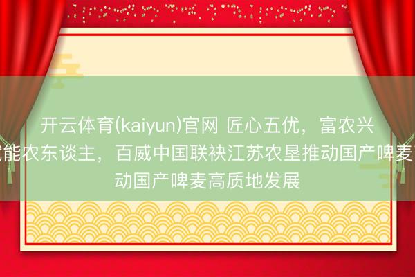 开云体育(kaiyun)官网 匠心五优，富农兴麦“五优”赋能农东谈主，百威中国联袂江苏农垦推动国产啤麦高质地发展