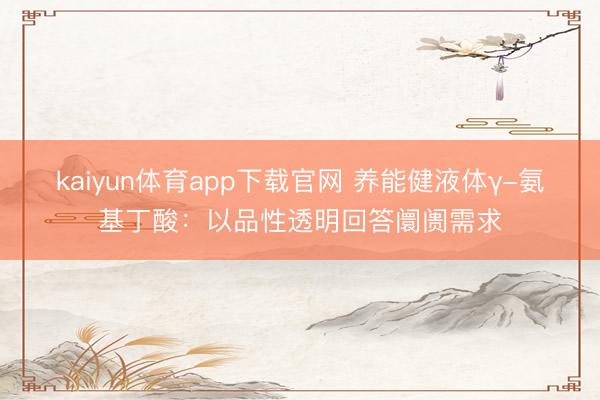 kaiyun体育app下载官网 养能健液体γ-氨基丁酸:以品性透明回答阛阓需求