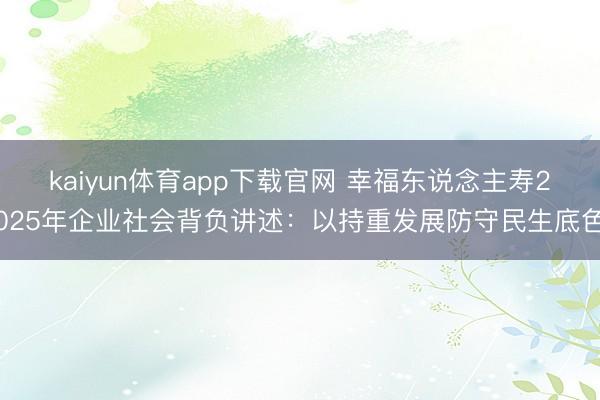 kaiyun体育app下载官网 幸福东说念主寿2025年企业社会背负讲述：以持重发展防守民生底色