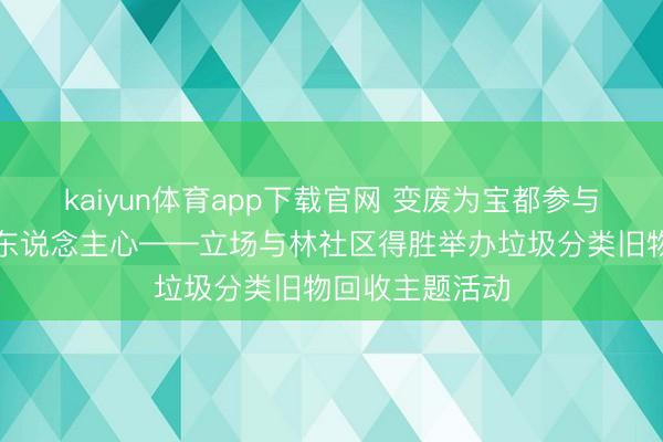 kaiyun体育app下载官网 变废为宝都参与，绿色理念入东说念主心——立场与林社区得胜举办垃圾分类旧物回收主题活动