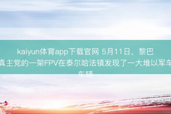kaiyun体育app下载官网 5月11日，黎巴嫩真主党的一架FPV在泰尔哈法镇发现了一大堆以军车辆