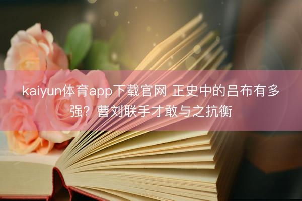 kaiyun体育app下载官网 正史中的吕布有多强？曹刘联手才敢与之抗衡