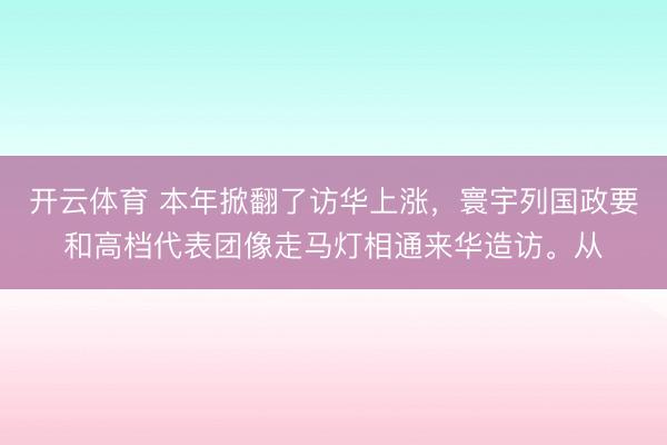 开云体育 本年掀翻了访华上涨，寰宇列国政要和高档代表团像走马灯相通来华造访。从