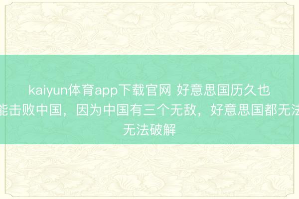 kaiyun体育app下载官网 好意思国历久也不可能击败中国，因为中国有三个无敌，好意思国都无法破解