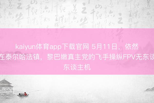 kaiyun体育app下载官网 5月11日，依然是在在泰尔哈法镇，黎巴嫩真主党的飞手操纵FPV无东谈主机