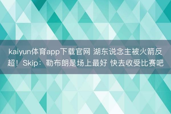 kaiyun体育app下载官网 湖东说念主被火箭反超！Skip：勒布朗是场上最好 快去收受比赛吧