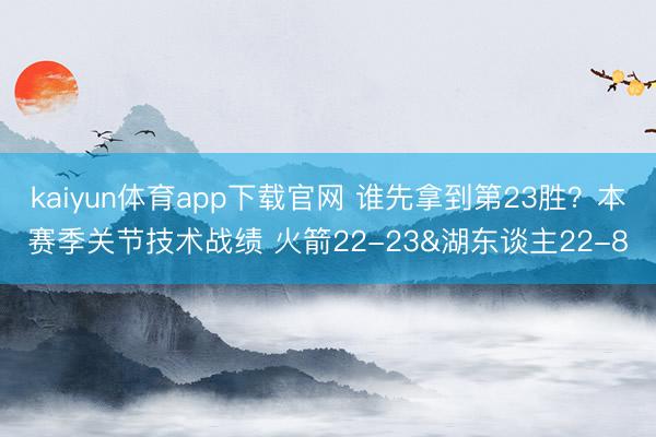 kaiyun体育app下载官网 谁先拿到第23胜？本赛季关节技术战绩 火箭22-23&湖东谈主22-8