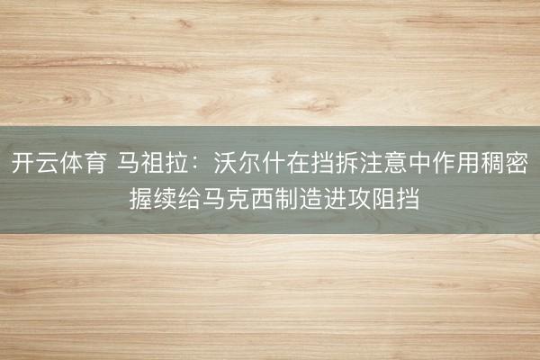 开云体育 马祖拉:沃尔什在挡拆注意中作用稠密 握续给马克西制造进攻阻挡