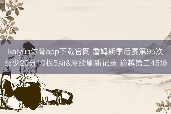 kaiyun体育app下载官网 詹姆斯季后赛第95次至少20分10板5助&赓续刷新记录 逾越第二45场