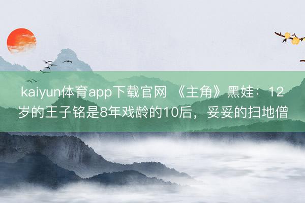 kaiyun体育app下载官网 《主角》黑娃：12岁的王子铭是8年戏龄的10后，妥妥的扫地僧