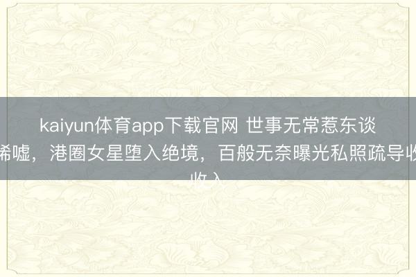 kaiyun体育app下载官网 世事无常惹东谈主唏嘘，港圈女星堕入绝境，百般无奈曝光私照疏导收入