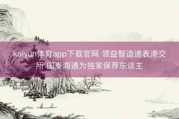 kaiyun体育app下载官网 领益智造递表港交所 国泰海通为独家保荐东谈主