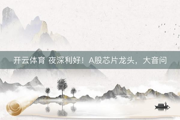 开云体育 夜深利好！A股芯片龙头，大音问