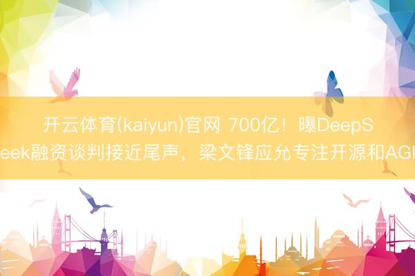 开云体育(kaiyun)官网 700亿！曝DeepSeek融资谈判接近尾声，梁文锋应允专注开源和AGI