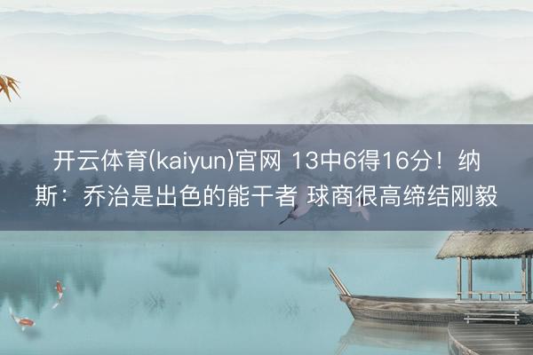 开云体育(kaiyun)官网 13中6得16分！纳斯：乔治是出色的能干者 球商很高缔结刚毅