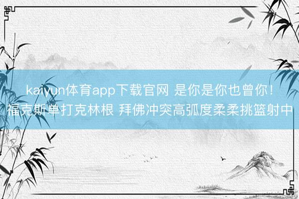 kaiyun体育app下载官网 是你是你也曾你！福克斯单打克林根 拜佛冲突高弧度柔柔挑篮射中