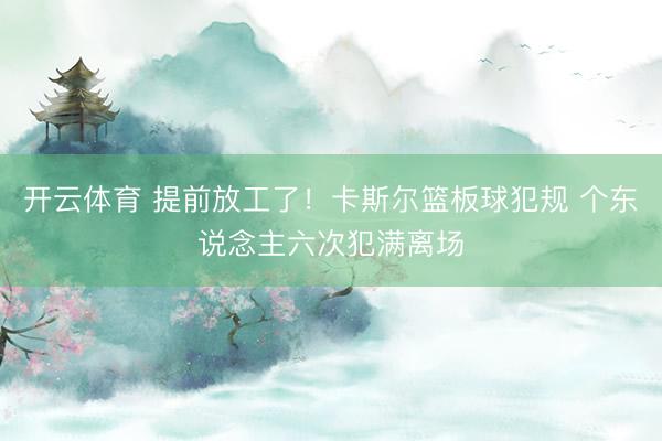 开云体育 提前放工了！卡斯尔篮板球犯规 个东说念主六次犯满离场