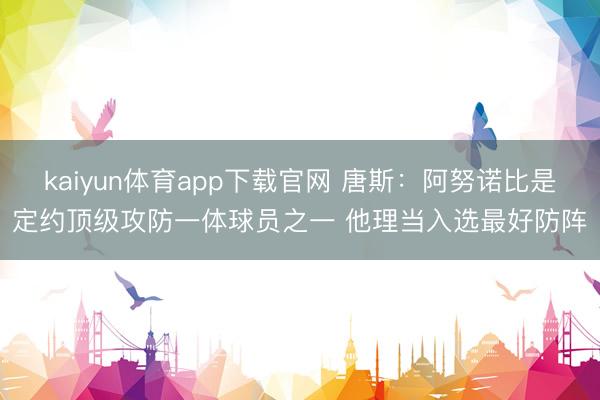 kaiyun体育app下载官网 唐斯：阿努诺比是定约顶级攻防一体球员之一 他理当入选最好防阵