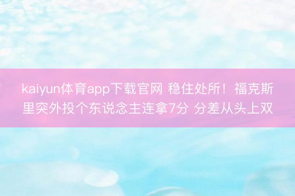 kaiyun体育app下载官网 稳住处所！福克斯里突外投个东说念主连拿7分 分差从头上双