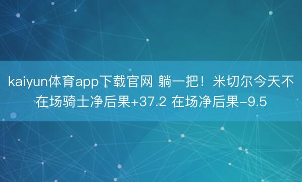kaiyun体育app下载官网 躺一把！米切尔今天不在场骑士净后果+37.2 在场净后果-9.5