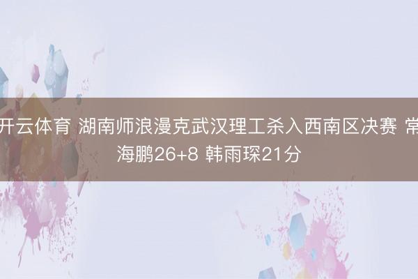 开云体育 湖南师浪漫克武汉理工杀入西南区决赛 常海鹏26+8 韩雨琛21分