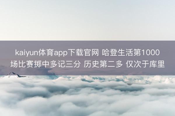 kaiyun体育app下载官网 哈登生活第1000场比赛掷中多记三分 历史第二多 仅次于库里