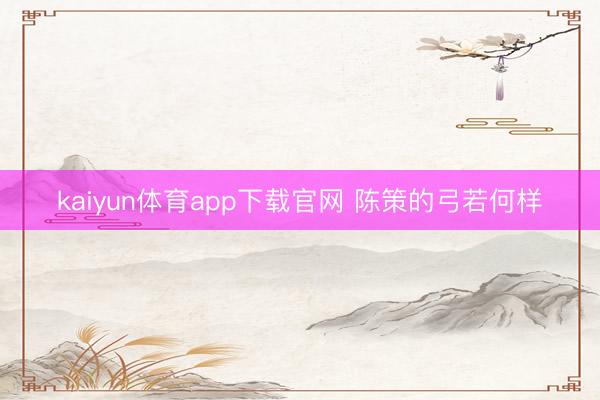 kaiyun体育app下载官网 陈策的弓若何样