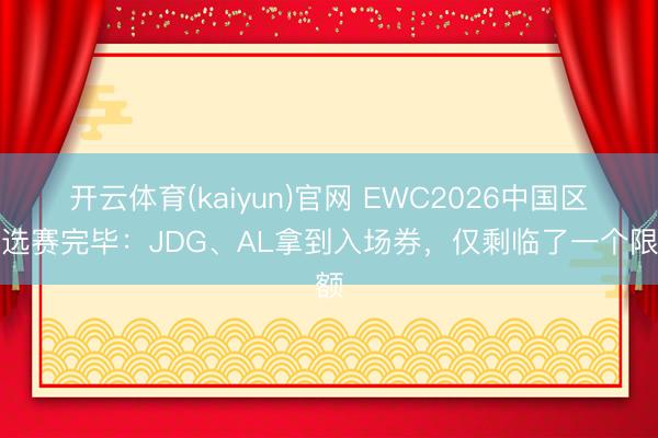 开云体育(kaiyun)官网 EWC2026中国区预选赛完毕：JDG、AL拿到入场券，仅剩临了一个限额