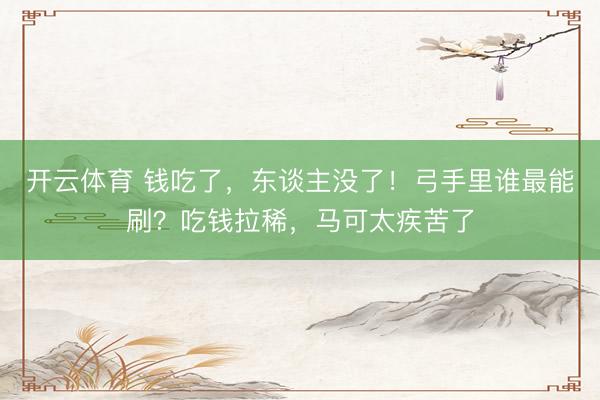 开云体育 钱吃了，东谈主没了！弓手里谁最能刷？吃钱拉稀，马可太疾苦了