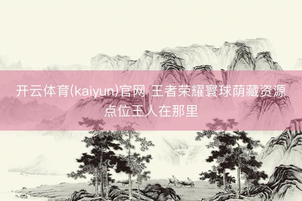 开云体育(kaiyun)官网 王者荣耀寰球荫藏资源点位王人在那里