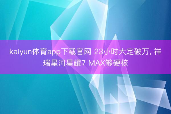 kaiyun体育app下载官网 23小时大定破万, 祥瑞星河星耀7 MAX够硬核