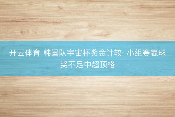 开云体育 韩国队宇宙杯奖金计较: 小组赛赢球奖不足中超顶格