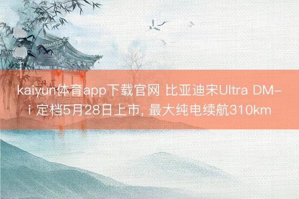 kaiyun体育app下载官网 比亚迪宋Ultra DM-i 定档5月28日上市， 最大纯电续航310km