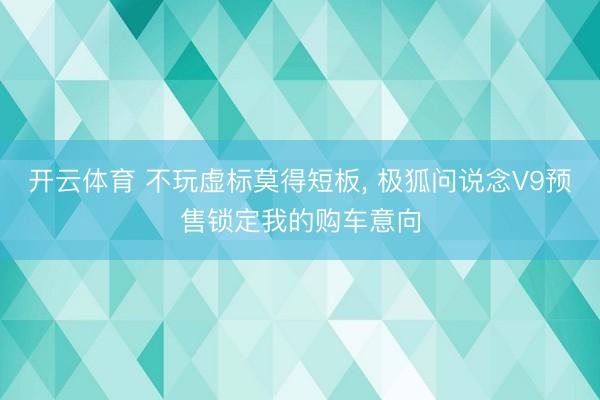 开云体育 不玩虚标莫得短板, 极狐问说念V9预售锁定我的购车意向