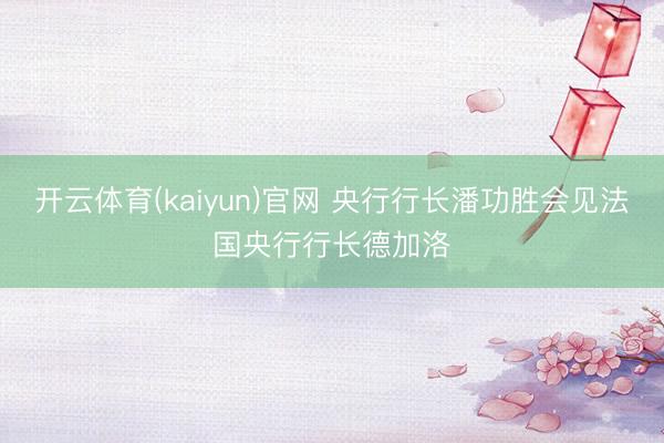 开云体育(kaiyun)官网 央行行长潘功胜会见法国央行行长德加洛