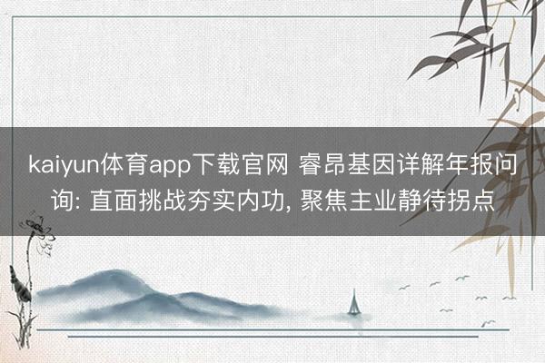 kaiyun体育app下载官网 睿昂基因详解年报问询: 直面挑战夯实内功， 聚焦主业静待拐点