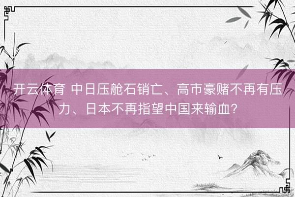 开云体育 中日压舱石销亡、高市豪赌不再有压力、日本不再指望中国来输血?