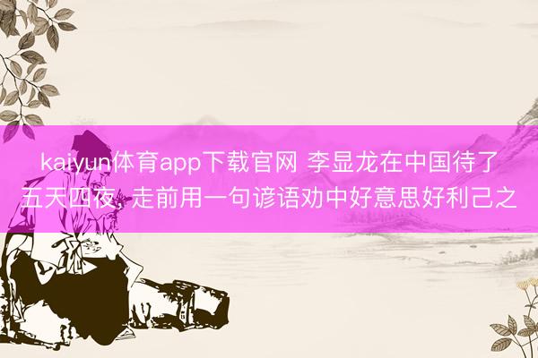 kaiyun体育app下载官网 李显龙在中国待了五天四夜， 走前用一句谚语劝中好意思好利己之
