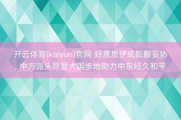 开云体育(kaiyun)官网 好意思伊或酝酿妥协， 中方派头尽显大国步地助力中东经久和平