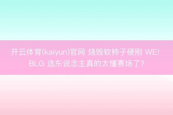 开云体育(kaiyun)官网 烧毁软柿子硬刚 WE! BLG 选东说念主真的太懂赛场了?