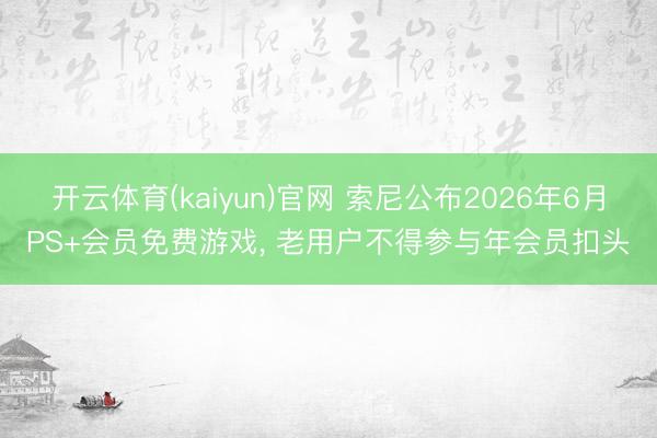 开云体育(kaiyun)官网 索尼公布2026年6月PS+会员免费游戏， 老用户不得参与年会员扣头