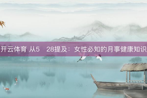 开云体育 从5・28提及：女性必知的月事健康知识