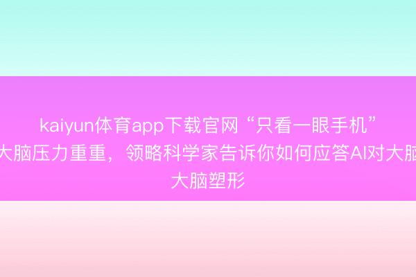 kaiyun体育app下载官网 “只看一眼手机”就让大脑压力重重，领略科学家告诉你如何应答AI对大脑塑形