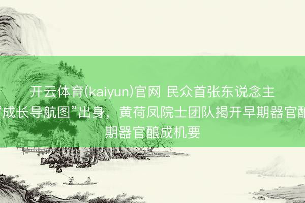 开云体育(kaiyun)官网 民众首张东说念主类胚胎“成长导航图”出身，黄荷凤院士团队揭开早期器官酿成机要